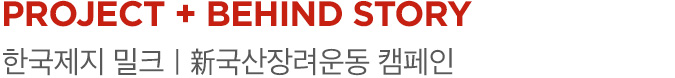 PROJECT 01 + BEHIND STORY 한국제지 밀크｜新국산장려운동 캠페인