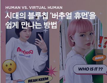 HUMAN VS. VIRTUAL HUMAN 시대의 블루칩 '버추얼 휴먼'을 쉽게 만나는 방법