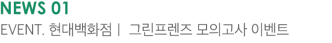 NEWS 01 EVENT. 현대백화점｜ 그린프렌즈 모의고사 이벤트