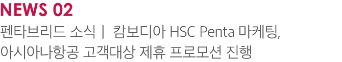 NEWS 02 펜타브리드 소식 | 캄보디아 HSC Penta 마케팅, 아시아나항공 고객대상 제휴 프로모션 진행