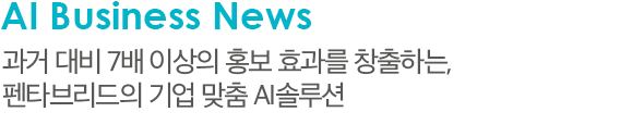 AI Business News 과거 대비 7배 이상의 홍보 효과를 창출하는, 펜타브리드의 기업 맞춤 AI솔루션
