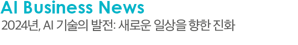 AI Business News 2024년, AI 기술의 발전: 새로운 일상을 향한 진화