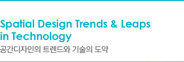Spatial Design Trends & Leaps in Technology 공간디자인의 트렌드와 기술의 도약