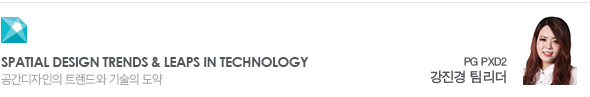Spatial Design Trends & Leaps in Technology 공간디자인의 트렌드와 기술의 도약 PG PXD2 강진경 팀리더