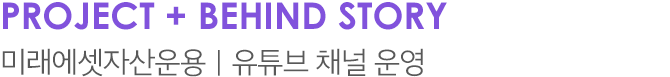 PROJECT + BEHIND STORY 미래에셋자산운용｜유튜브 채널 운영