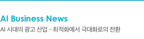 AI Business News AI 시대의 광고 산업 - 최적화에서 극대화로의 전환
