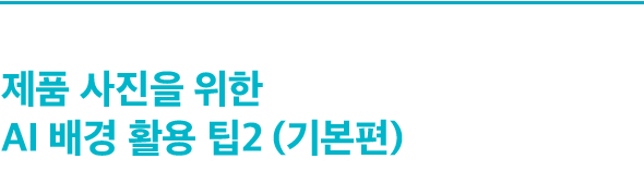 제품 사진을 위한 AI 배경 활용 팁2 (기본편)