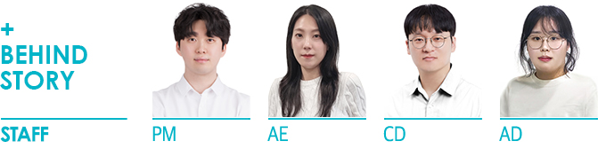 +BEHIND STORY STAFF PM 박영호 리더, AE 윤은별 리더, CD 정경태 리더, AD 장성경 리더