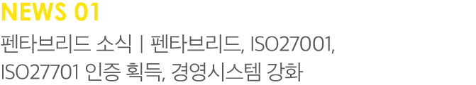 NEWS 01 펜타브리드 소식 | 펜타브리드, ISO27001, ISO27701 인증 획득, 경영시스템 강화해