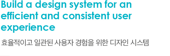 Build a design system for an efficient and consistent user experience 효율적이고 일관된 사용자 경험을 위한 디자인 시스템