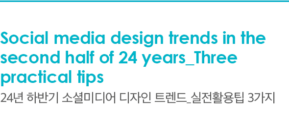 Social media design trends in the second half of 24 years_Three practical tips 24년 하반기 소셜미디어 디자인 트렌드_실전활용팁 3가지