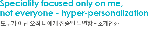 Speciality focused only on me, not everyone - hyper-personalization, 모두가 아닌 오직 나에게 집중된 특별함 - 초개인화