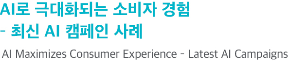 AI로 극대화되는 소비자 경혐 - 최신 AI 캠페인 사례 AI Maximizes Consumer Experience - Latest AI Campaigns