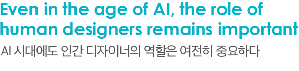 Even in the age of AI, the role of human designers remains important AI 시대에도 인간 디자이너의 역할은 여전히 중요하다
