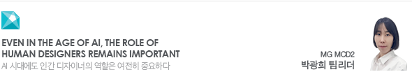 Even in the age of AI, the role of human designers remains important AI 시대에도 인간 디자이너의 역할은 여전히 중요하다 MG MCD2 박광희 팀리더
