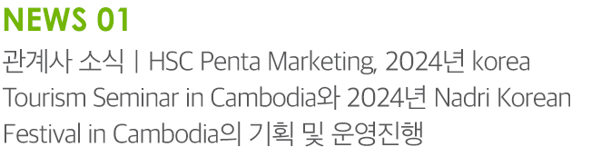 NEWS 01 관계사 소식 | HSC Penta Marketing 2024년 Korea tourism Seminar in Cambodia와 2024년 Nadri Korean Festival in Cambodia의 기획 및 운영진행