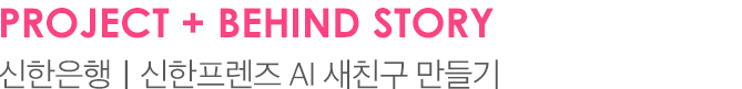 PROJECT + BEHIND STORY 신한은행｜신한프렌즈 AI 새친구 만들기