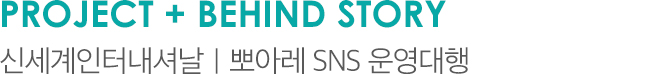 Project + BEHIND STORY 신세계인터내셔날 뽀아레 SNS 운영대행