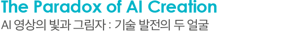 The Paradox of AI Creation AI 영상의 빛과 그림자 : 기술 발전의 두 얼굴