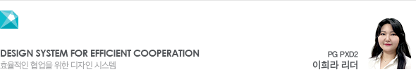 Design system for efficient cooperation 효율적인 협업을 위한 디자인 시스템 PG PXD2 이희라 리더