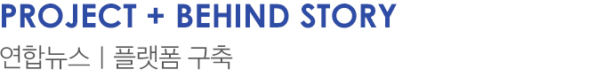 Project + BEHIND STORY 연합뉴스 | 플랫폼 구축