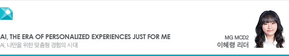 AI, the era of personalized experiences just for me AI, 나만을 위한 맞춤형 경험의 시대 MG MCD2 이혜령 리더