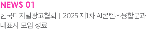 NEWS 01 한국디지털광고협회 2025 제1차 AI콘텐츠융합분과 대표자 모임 성료