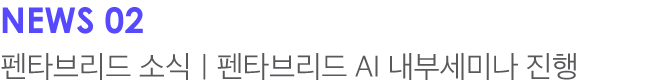 NEWS 02 펜타브리드 소식 | 펜타브리드 AI 내부세미나 진행